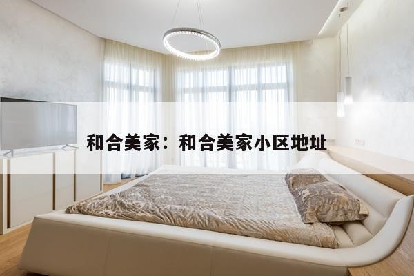 和合美家：和合美家小区地址